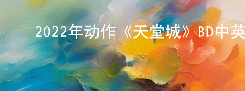 陈冠蒲的动漫综艺大全,2022年动作《天堂城》BD中英双字迅雷下载_电影天堂